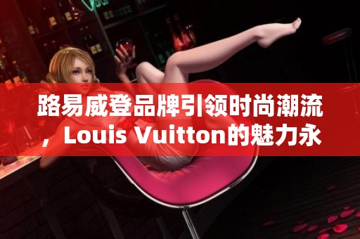 路易威登品牌引领时尚潮流，Louis Vuitton的魅力永不止步