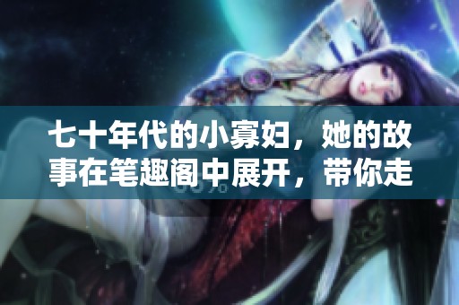 七十年代的小寡妇，她的故事在笔趣阁中展开，带你走入那个时代的生活。