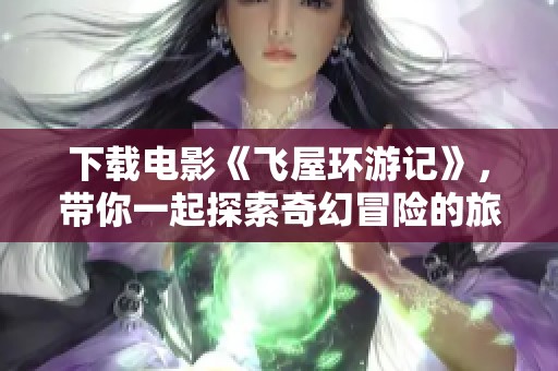 下载电影《飞屋环游记》，带你一起探索奇幻冒险的旅程