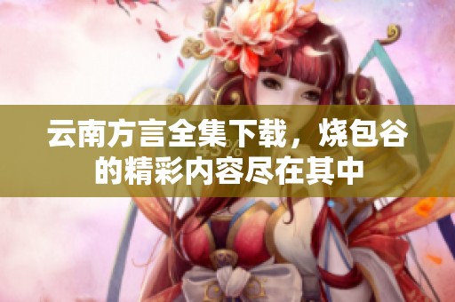 云南方言全集下载，烧包谷的精彩内容尽在其中
