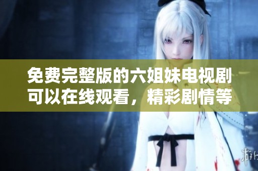 免费完整版的六姐妹电视剧可以在线观看，精彩剧情等你来体验！