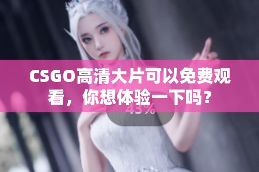CSGO高清大片可以免费观看，你想体验一下吗？