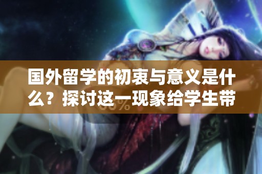 国外留学的初衷与意义是什么？探讨这一现象给学生带来的影响