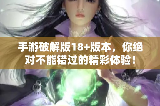 手游破解版18+版本，你绝对不能错过的精彩体验！