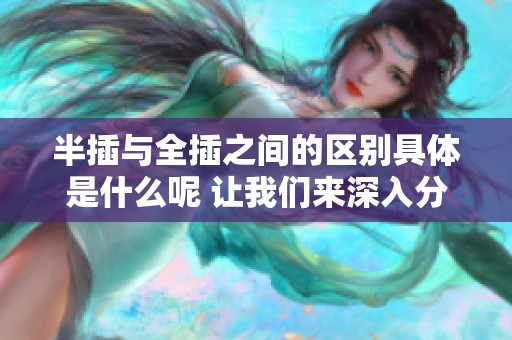 半插与全插之间的区别具体是什么呢 让我们来深入分析一下这两者的不同之处