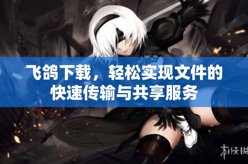 飞鸽下载，轻松实现文件的快速传输与共享服务