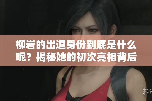 柳岩的出道身份到底是什么呢？揭秘她的初次亮相背后的故事！