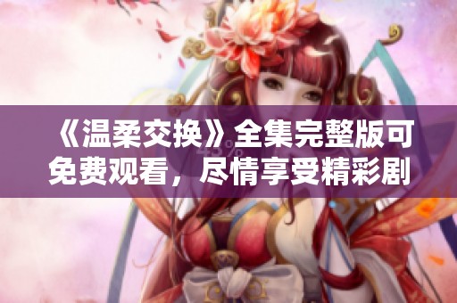 《温柔交换》全集完整版可免费观看，尽情享受精彩剧情吧