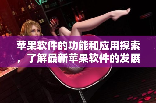 苹果软件的功能和应用探索，了解最新苹果软件的发展动态与趋势