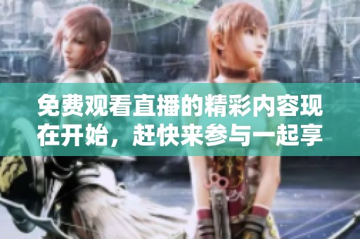 免费观看直播的精彩内容现在开始，赶快来参与一起享受吧！