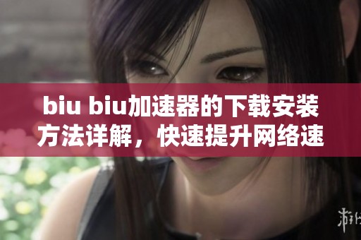 biu biu加速器的下载安装方法详解，快速提升网络速度的技巧分享