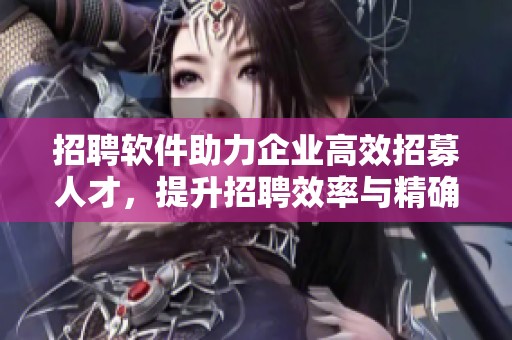 招聘软件助力企业高效招募人才，提升招聘效率与精确度