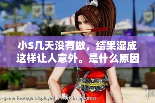 小S几天没有做，结果湿成这样让人意外。是什么原因导致这一情况发生呢？