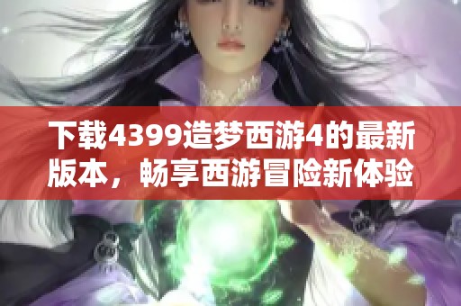 下载4399造梦西游4的最新版本，畅享西游冒险新体验