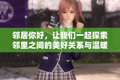 邻居你好，让我们一起探索邻里之间的美好关系与温暖互动