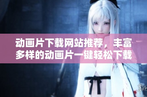 动画片下载网站推荐，丰富多样的动画片一键轻松下载