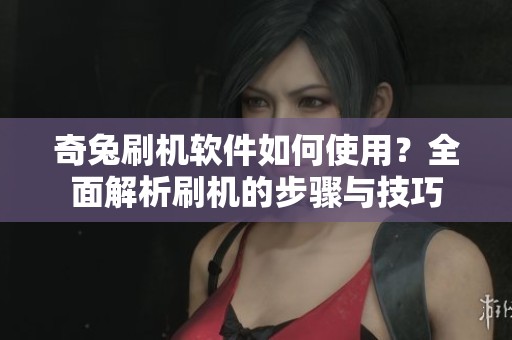 奇兔刷机软件如何使用？全面解析刷机的步骤与技巧