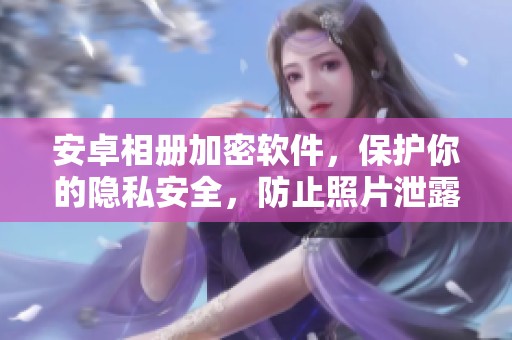 安卓相册加密软件，保护你的隐私安全，防止照片泄露和未经授权的访问