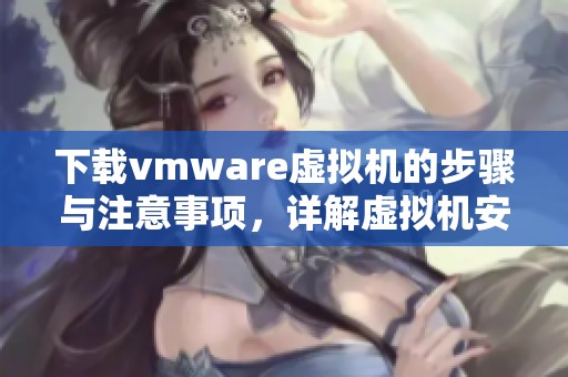 下载vmware虚拟机的步骤与注意事项，详解虚拟机安装过程