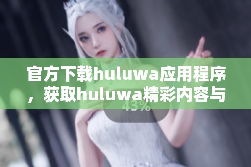 官方下载huluwa应用程序，获取huluwa精彩内容与功能的最佳方式