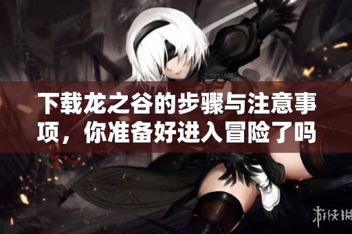 下载龙之谷的步骤与注意事项，你准备好进入冒险了吗