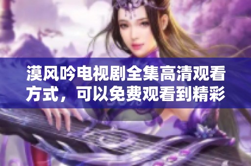 漠风吟电视剧全集高清观看方式，可以免费观看到精彩内容哦