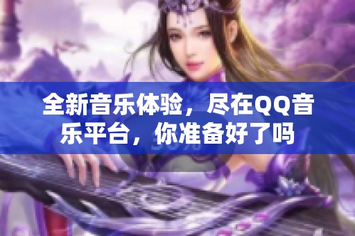 全新音乐体验，尽在QQ音乐平台，你准备好了吗