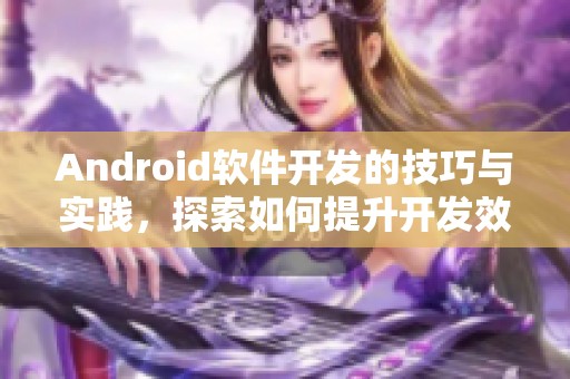 Android软件开发的技巧与实践，探索如何提升开发效率与应用品质