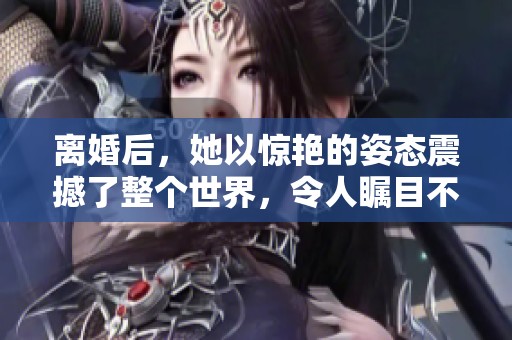 离婚后，她以惊艳的姿态震撼了整个世界，令人瞩目不已。