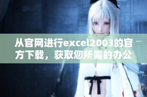 从官网进行excel2003的官方下载，获取您所需的办公软件版本