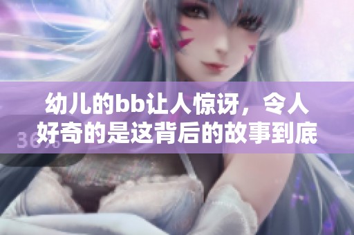 幼儿的bb让人惊讶，令人好奇的是这背后的故事到底是什么呢