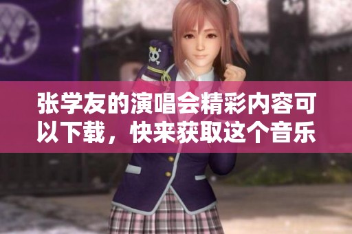 张学友的演唱会精彩内容可以下载，快来获取这个音乐盛宴吧！