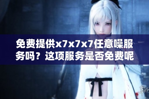 免费提供x7x7x7任意噪服务吗？这项服务是否免费呢？