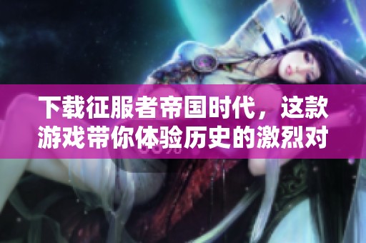 下载征服者帝国时代，这款游戏带你体验历史的激烈对抗与策略智慧