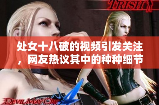 处女十八破的视频引发关注，网友热议其中的种种细节与反响