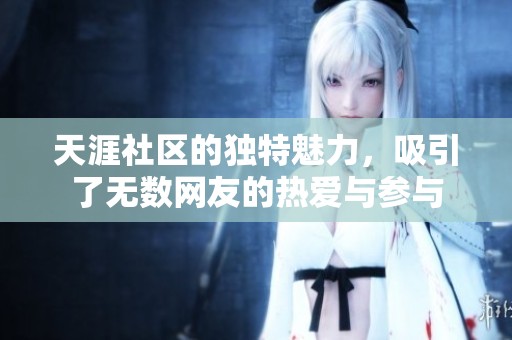 天涯社区的独特魅力，吸引了无数网友的热爱与参与