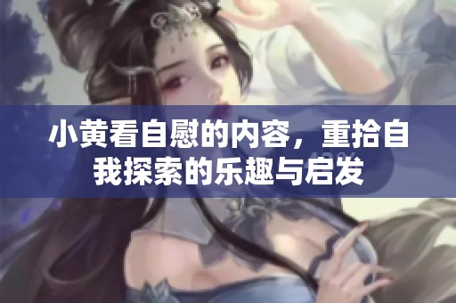 小黄看自慰的内容，重拾自我探索的乐趣与启发