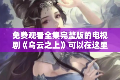 免费观看全集完整版的电视剧《乌云之上》可以在这里找到