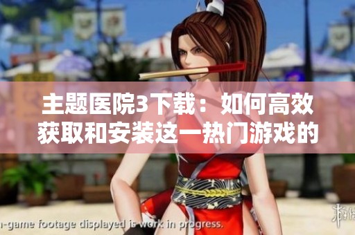 主题医院3下载：如何高效获取和安装这一热门游戏的详细步骤解析