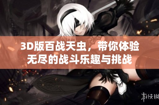 3D版百战天虫，带你体验无尽的战斗乐趣与挑战