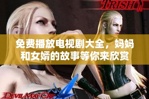 免费播放电视剧大全，妈妈和女婿的故事等你来欣赏