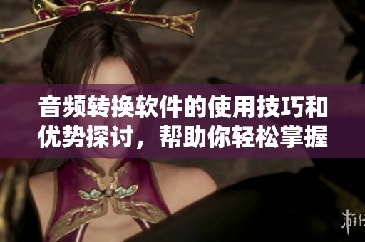 音频转换软件的使用技巧和优势探讨，帮助你轻松掌握音频格式转换方法