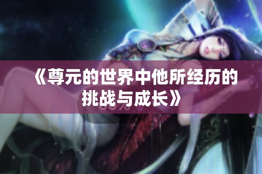 《尊元的世界中他所经历的挑战与成长》