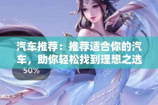 汽车推荐：推荐适合你的汽车，助你轻松找到理想之选！