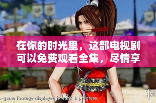 在你的时光里，这部电视剧可以免费观看全集，尽情享受精彩剧情