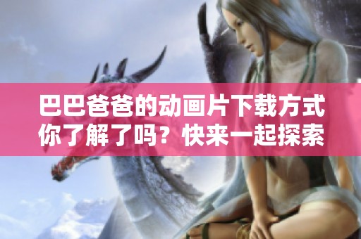 巴巴爸爸的动画片下载方式你了解了吗？快来一起探索吧！