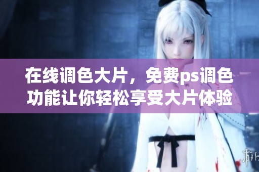 在线调色大片，免费ps调色功能让你轻松享受大片体验