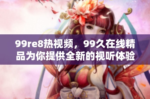 99re8热视频，99久在线精品为你提供全新的视听体验与精彩内容！