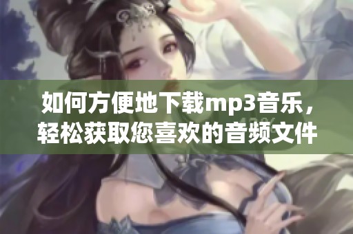 如何方便地下载mp3音乐，轻松获取您喜欢的音频文件