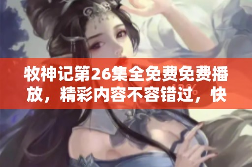 牧神记第26集全免费免费播放，精彩内容不容错过，快来一起观看吧